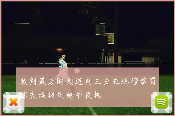 裁判最后时刻连判三分犯规穆雷罚球失误错失绝平良机