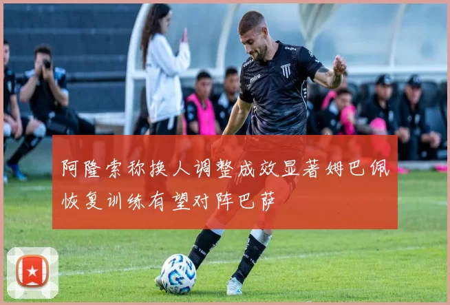 阿隆索称换人调整成效显著姆巴佩恢复训练有望对阵巴萨