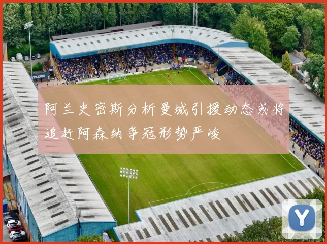 阿兰史密斯分析曼城引援动态或将追赶阿森纳争冠形势严峻