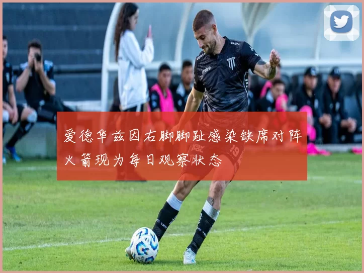 爱德华兹因右脚脚趾感染缺席对阵火箭现为每日观察状态