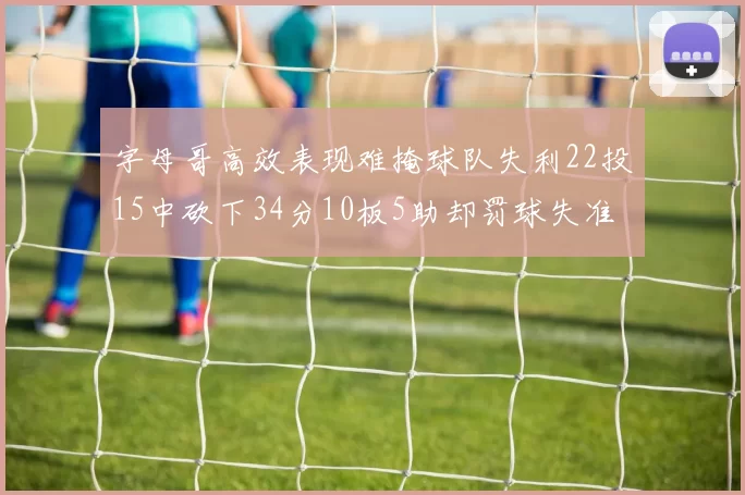 字母哥高效表现难掩球队失利22投15中砍下34分10板5助却罚球失准