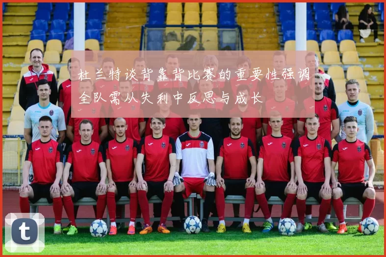 杜兰特谈背靠背比赛的重要性强调全队需从失利中反思与成长