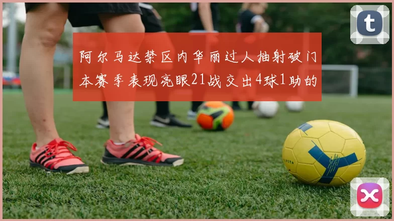 阿尔马达禁区内华丽过人抽射破门本赛季表现亮眼21战交出4球1助的佳绩