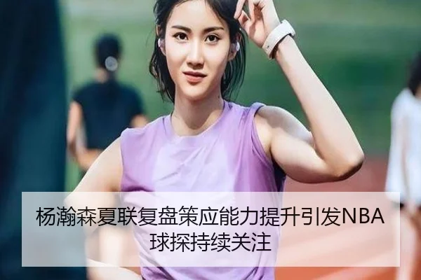 杨瀚森夏联复盘策应能力提升引发NBA球探持续关注