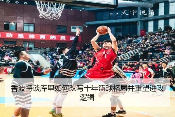 香波特谈库里如何改写十年篮球格局并重塑进攻逻辑