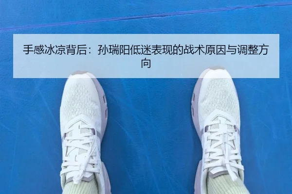 手感冰凉背后：孙瑞阳低迷表现的战术原因与调整方向