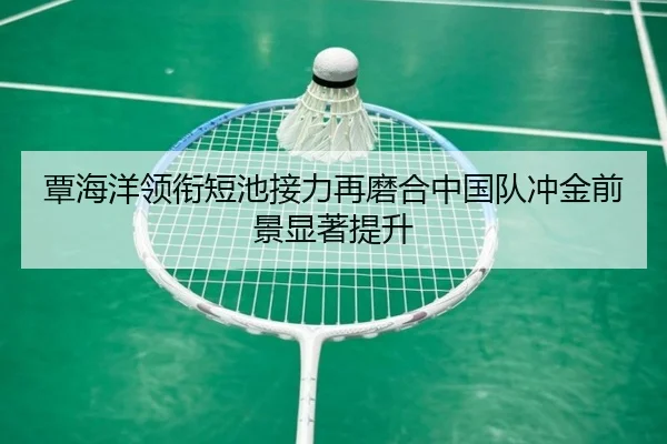 覃海洋领衔短池接力再磨合中国队冲金前景显著提升
